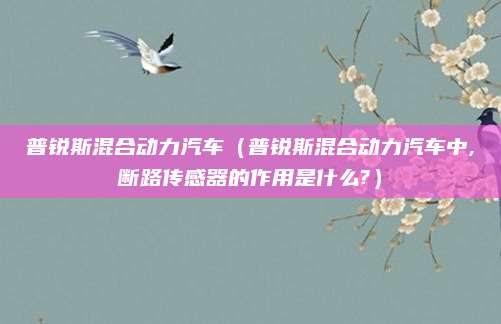 普锐斯混合动力汽车(普锐斯混合动力汽车中,断路传感器的作用是什么?)