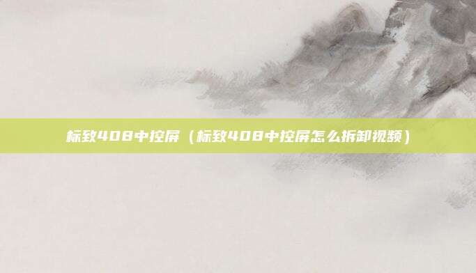 标致408中控屏(标致408中控屏怎么拆卸视频)