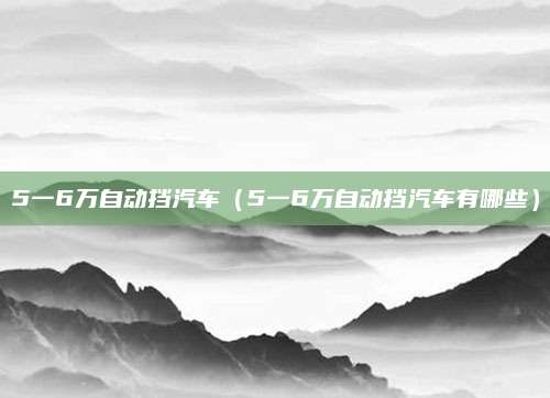 5一6万自动挡汽车（5一6万自动挡汽车有哪些）