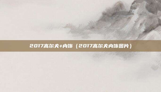 2017高尔夫+内饰（2017高尔夫内饰图片）