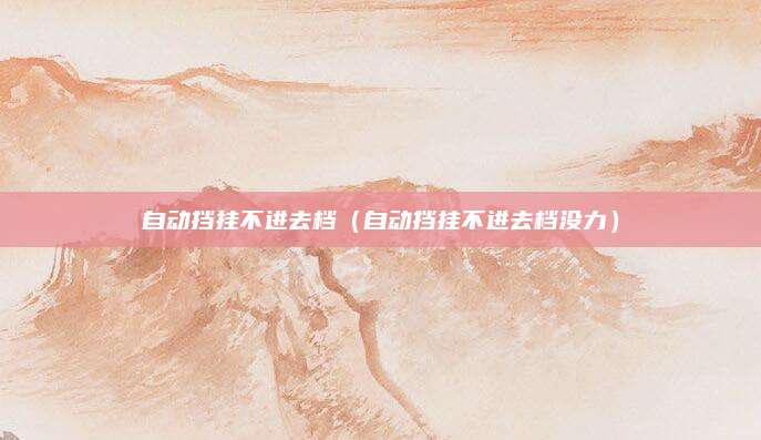 自动挡挂不进去档(自动挡挂不进去档没力)