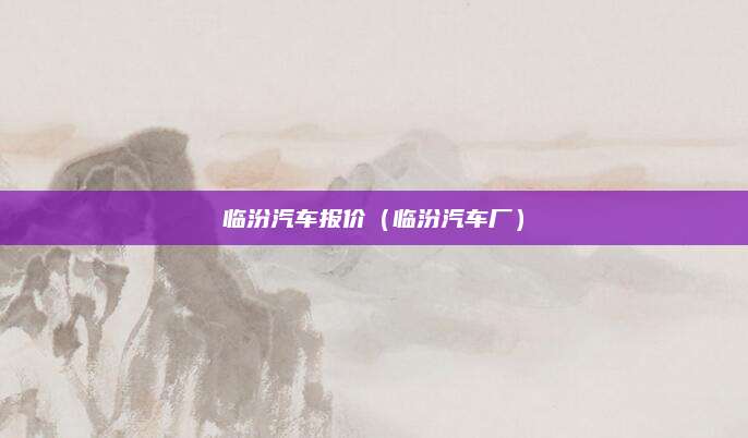 临汾汽车报价(临汾汽车厂)