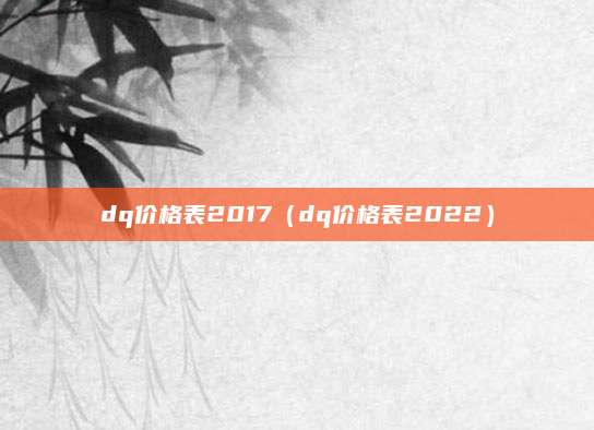 dq价格表2017(dq价格表2022)