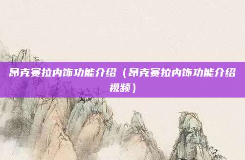 昂克赛拉内饰功能介绍(昂克赛拉内饰功能介绍视频)
