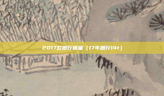 2017款朗行质量(17年朗行14t)
