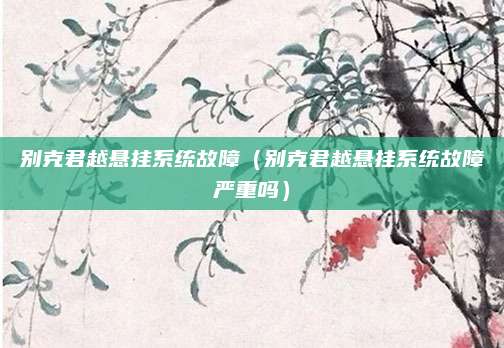 别克君越悬挂系统故障(别克君越悬挂系统故障严重吗)