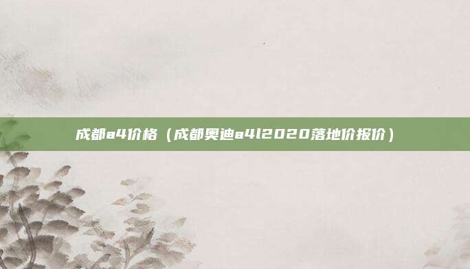 成都a4价格(成都奥迪a4l2020落地价报价)