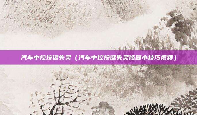 汽车中控按键失灵(汽车中控按键失灵修复小技巧视频)
