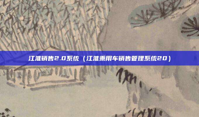 江淮销售2.0系统(江淮乘用车销售管理系统20)