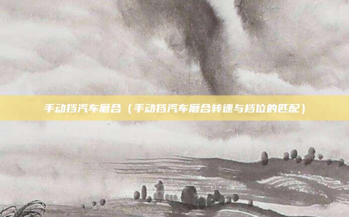 手动挡汽车磨合(手动挡汽车磨合转速与档位的匹配)