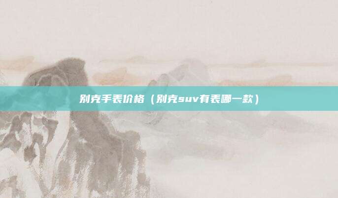 别克手表价格（别克suv有表哪一款）