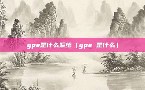 gps是什么系统（gps 是什么）
