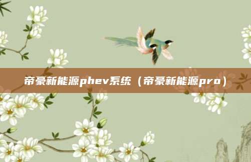 帝豪新能源phev系统（帝豪新能源pro）