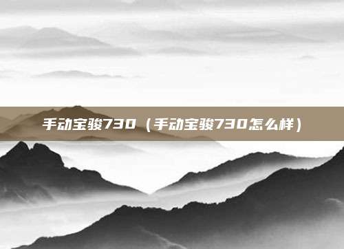 手动宝骏730(手动宝骏730怎么样)