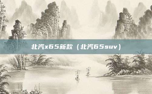 北汽x65新款(北汽65suv)
