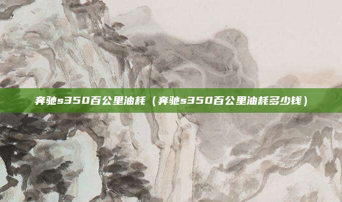 奔驰s350百公里油耗(奔驰s350百公里油耗多少钱)