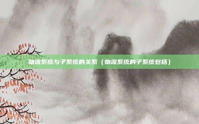 物流系统与子系统的关系(物流系统的子系统包括)