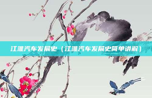 江淮汽车发展史（江淮汽车发展史简单讲解）