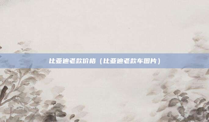 比亚迪老款价格(比亚迪老款车图片)