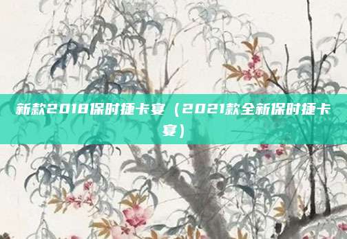 新款2018保时捷卡宴(2021款全新保时捷卡宴)