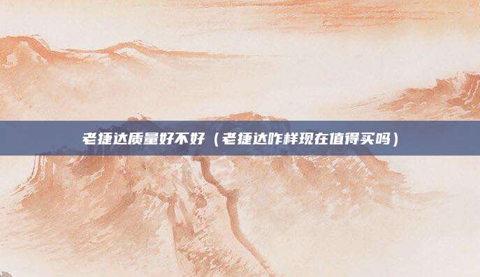 老捷达质量好不好(老捷达咋样现在值得买吗)