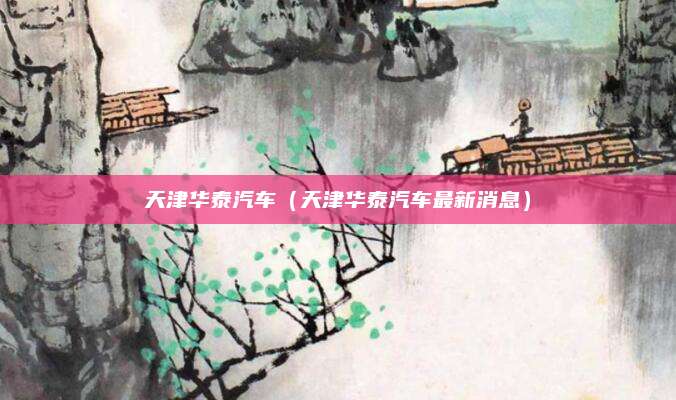 天津华泰汽车(天津华泰汽车最新消息)