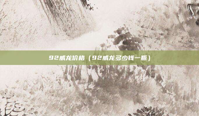 92威龙价格(92威龙多少钱一瓶)