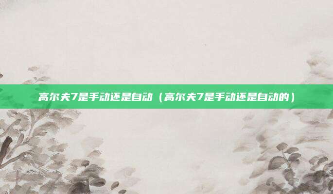 高尔夫7是手动还是自动(高尔夫7是手动还是自动的)