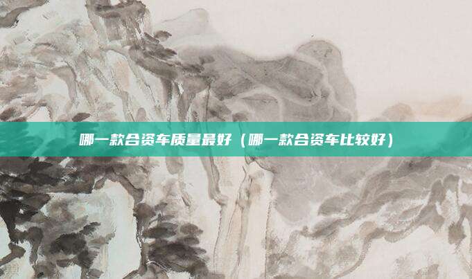 哪一款合资车质量最好(哪一款合资车比较好)