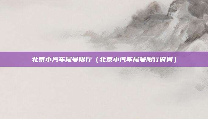 北京小汽车尾号限行(北京小汽车尾号限行时间)