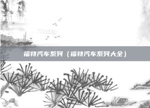 福特汽车系列（福特汽车系列大全）