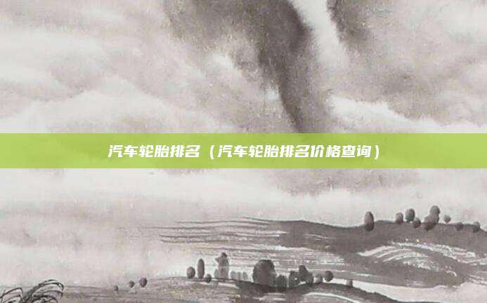 汽车轮胎排名(汽车轮胎排名价格查询)