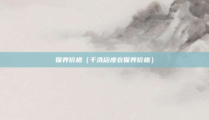保养价格(干洗店皮衣保养价格)