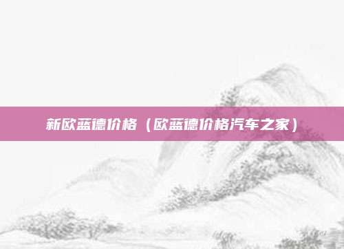 新欧蓝德价格（欧蓝德价格汽车之家）