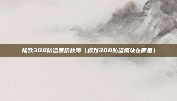 标致308防盗系统故障(标致308防盗模块在哪里)