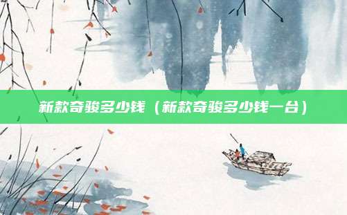 新款奇骏多少钱(新款奇骏多少钱一台)