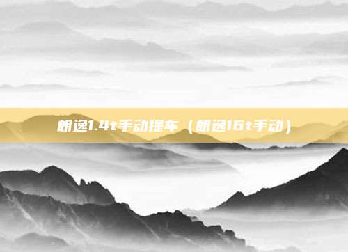 朗逸1.4t手动提车（朗逸16t手动）