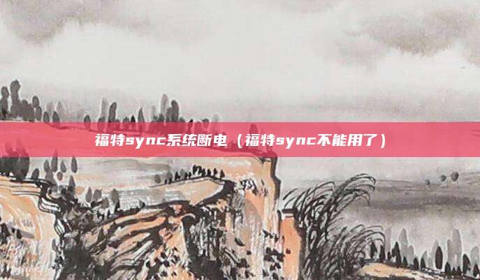 福特sync系统断电(福特sync不能用了)