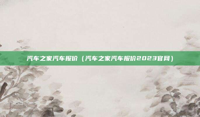 汽车之家汽车报价（汽车之家汽车报价2023官网）
