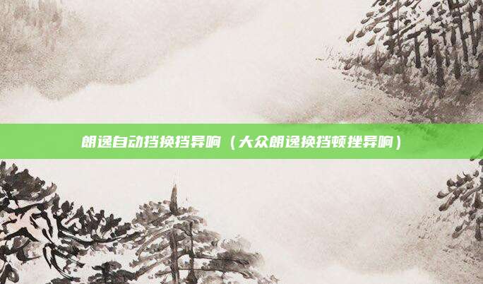 朗逸自动挡换挡异响(大众朗逸换挡顿挫异响)