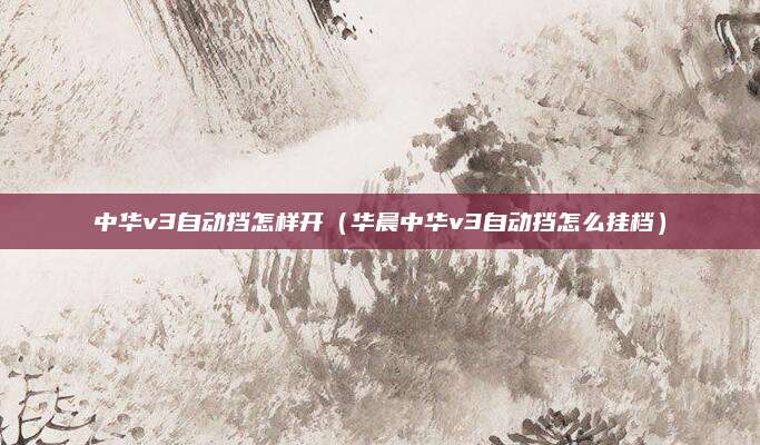 中华v3自动挡怎样开(华晨中华v3自动挡怎么挂档)