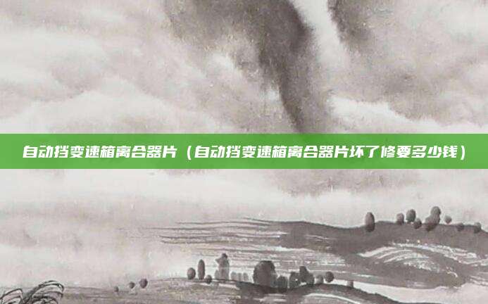 自动挡变速箱离合器片(自动挡变速箱离合器片坏了修要多少钱)
