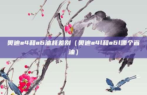 奥迪a4和a6油耗差别(奥迪a4l和a6l哪个省油)