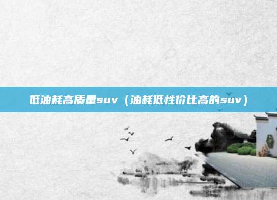 低油耗高质量suv(油耗低性价比高的suv)