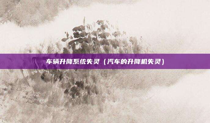 车辆升降系统失灵（汽车的升降机失灵）