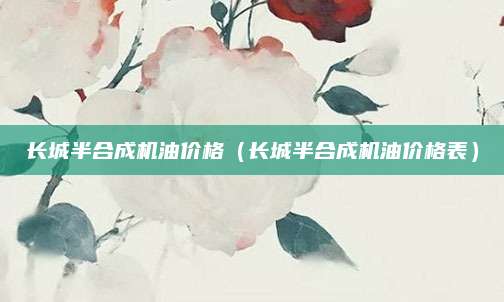 长城半合成机油价格(长城半合成机油价格表)