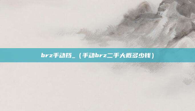 brz手动挡_(手动brz二手大概多少钱)