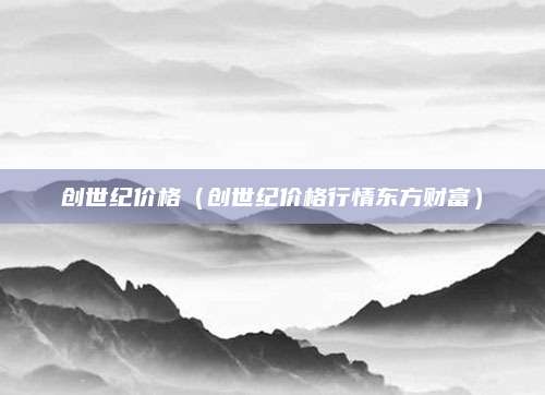 创世纪价格（创世纪价格行情东方财富）