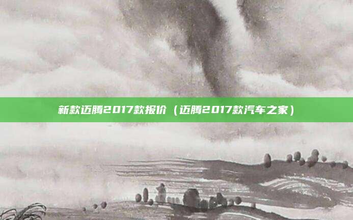 新款迈腾2017款报价(迈腾2017款汽车之家)