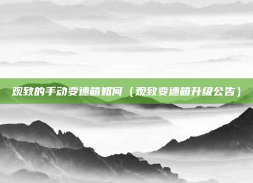 观致的手动变速箱如何(观致变速箱升级公告)